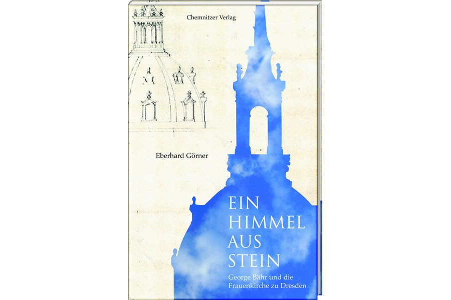 Ein Himmel aus Stein - Georg Bähr und die Frauenkirche zu Dresden - 